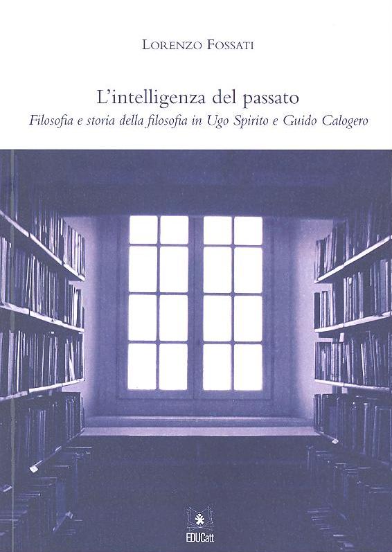 Fossati, L’intelligenza del passato. Filosofia e storia della filosofia in Ugo Spirito e Guido Calogero